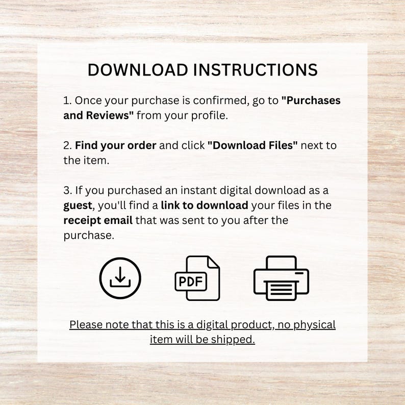May include: Download instructions for a digital product. The text explains how to find your order and download files after purchase. The image includes icons for a download, a PDF file, and a printer.