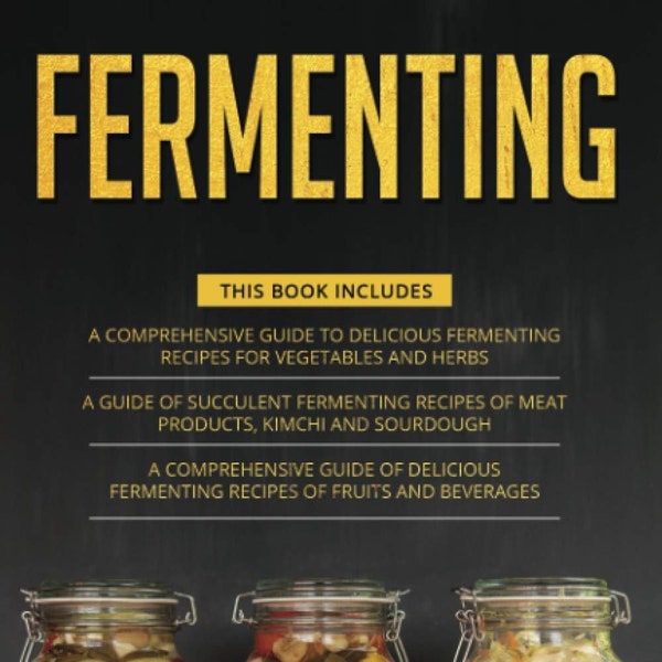 Fermenting: 3 in 1- Guide to Delicious Fermenting Recipes for Vegetables and Herbs+ Meat Products, Kimchi and Sourdough+ Fruits & Beverages