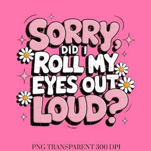 May include: A pink graphic with the text "SORRY DID I ROLL MY EYES OUT LOUD?" in a retro font. The text has a black outline and a white shadow. Daisies and stars are scattered around the text.