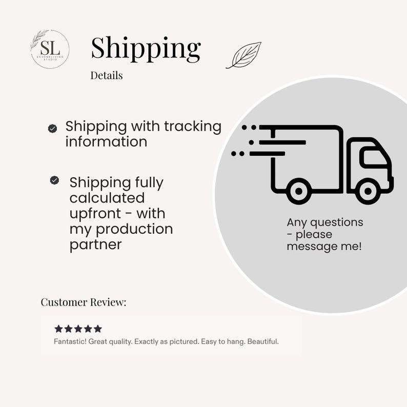 May include: An informational graphic featuring the text Shipping Details, a circular logo with the letters SL, a leaf icon, and a black line drawing of a delivery truck. Below, a five-star rating is displayed with the text Customer Review: Fantastic! Great quality. Exactly as pictured. Easy to hang. Beautiful.