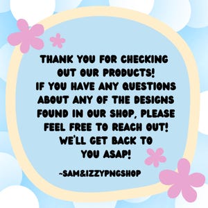 May include: A blue and white graphic with a message in black text: "Thank you for checking out our products! If you have any questions about any of the designs found in our shop, please feel free to reach out! We'll get back to you ASAP! -SAM&IZZYPNGSHOP"