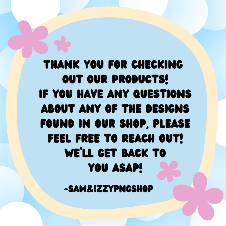 May include: A blue and white graphic with a message in black text: "Thank you for checking out our products! If you have any questions about any of the designs found in our shop, please feel free to reach out! We'll get back to you ASAP! -SAM&IZZYPNGSHOP"
