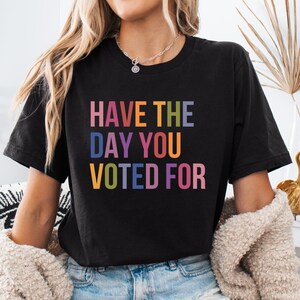 Have The Day You Voted For Shirt - Democrat Liberal Activist Tee