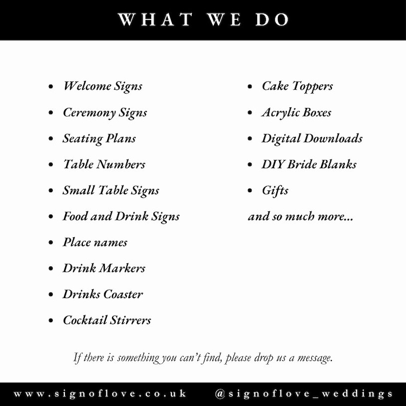 May include: A list of wedding signage and decor items offered by a company called "Sign of Love". The list includes welcome signs, ceremony signs, seating plans, table numbers, small table signs, food and drink signs, place names, drink markers, drinks coasters, cocktail stirrers, cake toppers, acrylic boxes, digital downloads, DIY bride blanks, and gifts. The text "What We Do" is at the top of the list.