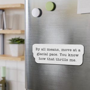 May include: White refrigerator magnet with black text that reads "By all means, move at a glacial pace. You know how that thrills me."