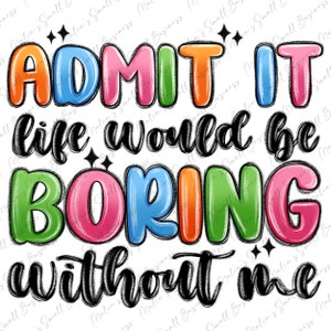 May include: A colorful graphic design with the text "ADMIT IT life would be BORING without me". The text is in a bold, black font and the words "ADMIT", "BORING", and "me" are in large, colorful, bubble letters.