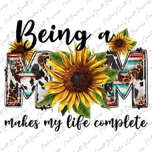 May include: A graphic design with the words "Being a MOM makes my life complete." The word MOM is decorated with sunflowers, cow print, and leopard print. The design is on a white background.