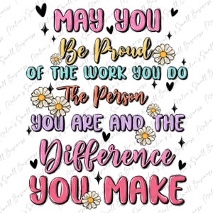 May include: A colorful graphic design with the text "May you be proud of the work you do, the person you are and the difference you make". The design features flowers, hearts, and stars.