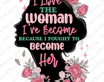 I love the woman i've become png sublimation design download, woman quotes png, motivational quotes png, sublimate designs download