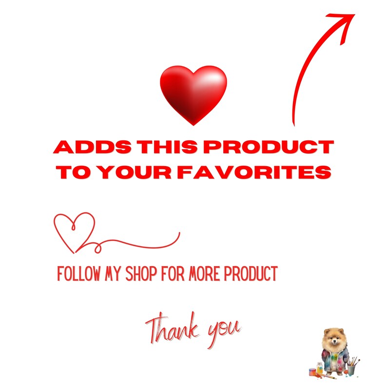 May include: Red heart with an arrow pointing up, text reads "Adds this product to your favourites", a smaller red heart with a line drawn to it, text reads "Follow my shop for more product", text reads "Thank you", a cartoon image of a dog wearing a blue and white shirt holding a paintbrush