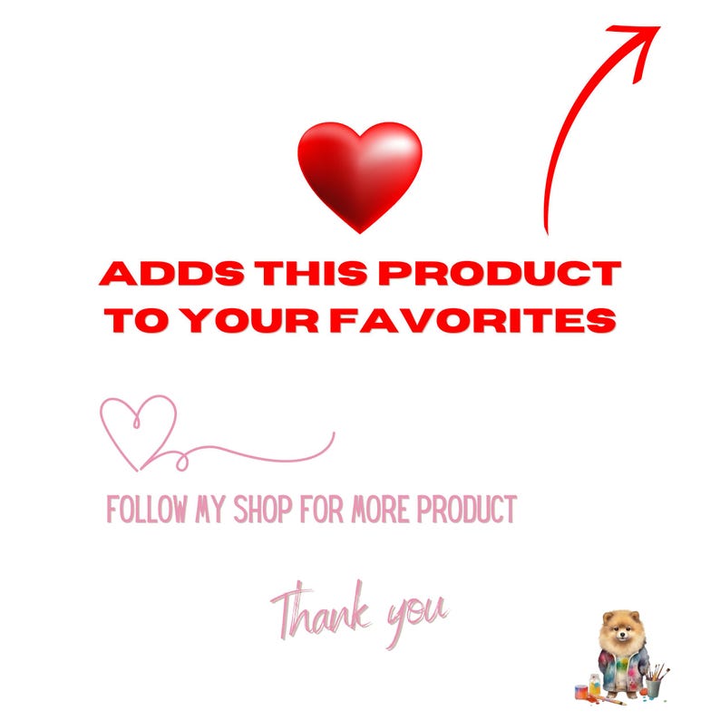 Pu&ograve; includere: Sfondo bianco con testo rosso che dice "ADDS THIS PRODUCT TO YOUR FAVORITES". Sono presenti anche un cuore rosso e un cuore rosa. Il testo "FOLLOW MY SHOP FOR MORE PRODUCT" &egrave; sotto il cuore rosa. C'&egrave; un cagnolino in basso.