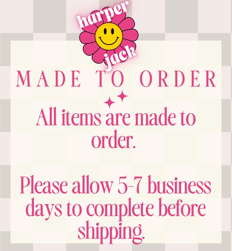 May include: A square graphic with a light checkered background featuring a pink flower icon with a yellow smiley face and the text harper jack. The text reads MADE TO ORDER, All items are made to order, and Please allow 5-7 business days to complete.