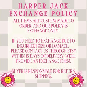 May include: A rectangular sign with a light grey and white checkered background featuring pink text that reads: HARPER JACK EXCHANGE POLICY. ALL ITEMS ARE CUSTOM-MADE TO ORDER, AND OUR POLICY IS EXCHANGE ONLY. CONTACT US WITHIN 15 DAYS OF DELIVERY.