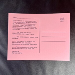 May include: A pink postcard with black text. The text reads: "Dear, This letter is to inform you that your employment is under review. As a reminder you work for the American people and swore an oath to uphold the Constitution. Your constituents have found the following: You have not fairly represented the people's will. You have brought shame upon America. You appear to support the pro-Russian, pro-oligarch demolition of American democracy. You have failed in your oath and so have failed in your job. Sincerely, We the People. Place stamp here."