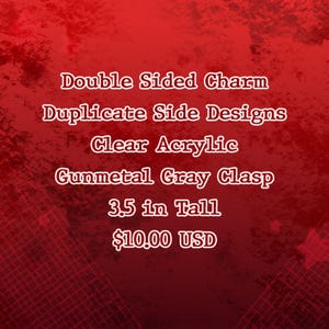 May include: A clear acrylic double-sided charm with duplicate side designs and a gunmetal gray clasp. The charm is 3.5 inches tall. The background is red with a textured pattern.