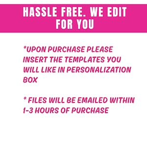 May include: A white background with pink text that reads "HASSLE FREE. WE EDIT FOR YOU." Additional text states, "UPON PURCHASE PLEASE INSERT THE TEMPLATES YOU WILL LIKE IN PERSONALIZATION BOX." and "FILES WILL BE EMAILED WITHIN 1-3 HOURS OF PURCHASE."