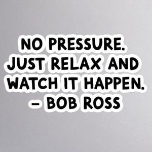 Puede incluir: Una pegatina blanca con texto negro que dice "NO PRESSURE. JUST RELAX AND WATCH IT HAPPEN. - BOB ROSS". La pegatina tiene un borde blanco y está sobre un fondo gris.