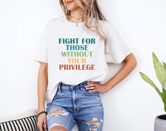 Fight For Those Without Your Privilege Shirt, Social Justice Shirt, Equality Shirt, Activist Quote Shirt, Political Shirt, Resist Shirt