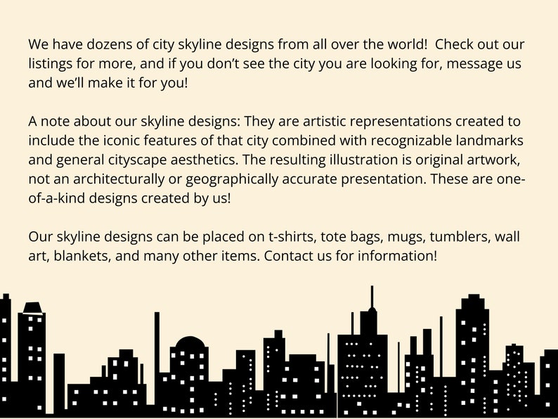 May include: Black and white illustration of a city skyline with tall buildings. The text reads: "We have dozens of city skyline designs from all over the world! Check out our listings for more, and if you don't see the city you are looking for, message us and we'll make it for you!"