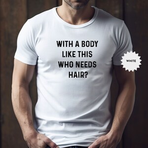 May include: White t-shirt with the text "With a body like this who needs hair?" printed on the front.