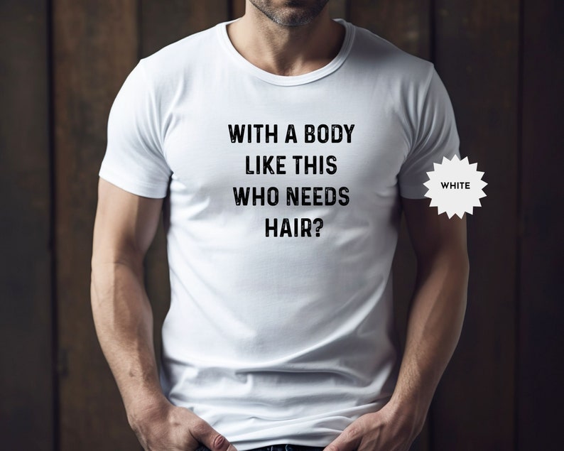 May include: White t-shirt with the text "With a body like this who needs hair?" printed on the front.