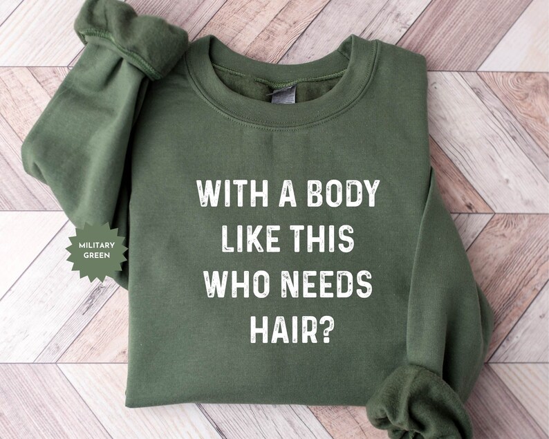May include: A military green sweatshirt with the text "WITH A BODY LIKE THIS WHO NEEDS HAIR?" printed in white.