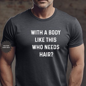 May include: Heather dark gray t-shirt with the text "With a body like this who needs hair?"
