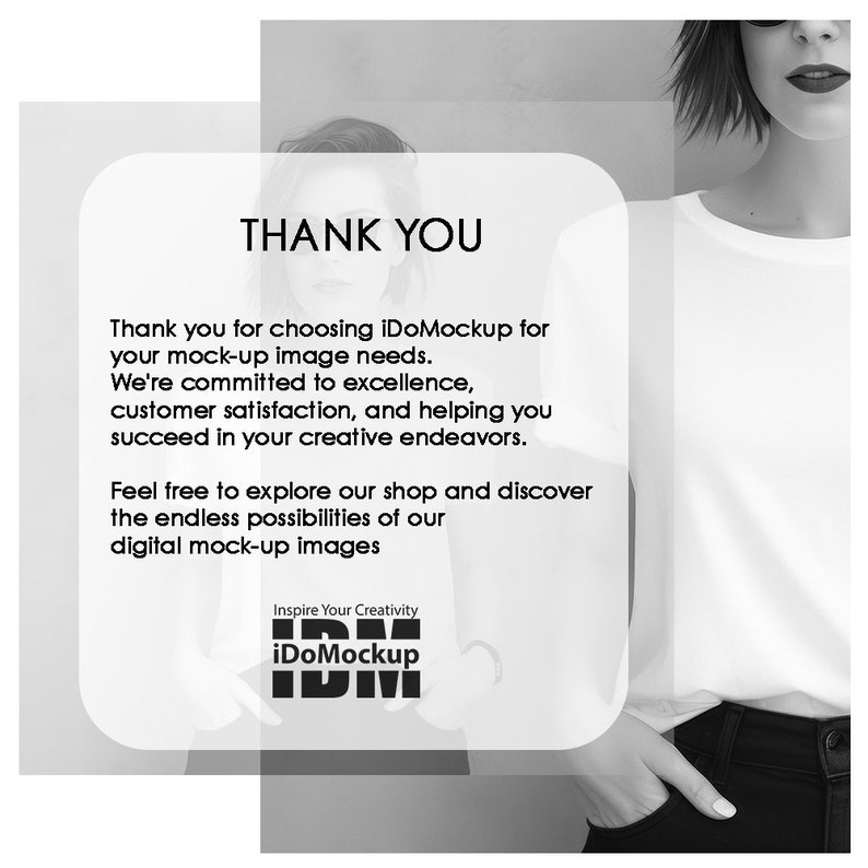May include: Black and white image of a woman wearing a white t-shirt and black jeans. The text "THANK YOU" is at the top of the image. The text "Thank you for choosing iDoMockup for your mock-up image needs. We're committed to excellence, customer satisfaction, and helping you succeed in your creative endeavors. Feel free to explore our shop and discover the endless possibilities of our digital mock-up images" is below the "THANK YOU" text. The text "Inspire Your Creativity iDoMockup" is at the bottom of the image.