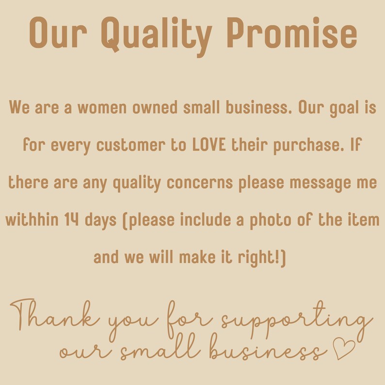 May include: A beige informational sign with brown text that reads: Our Quality Promise. We are a women owned small business. Our goal is for every customer to LOVE their purchase. If there are any quality concerns please message me within 14 days.