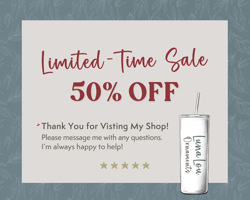 May include: A white announcement with red text that says "Limited-Time Sale 50% OFF". The announcement also includes the text "Thank You for Visiting My Shop! Please message me with any questions. I'm always happy to help!" and five gold stars. A white tumbler with a black straw is on the right side of the announcement. The tumbler has black text that says "Luna Lou Ornaments".