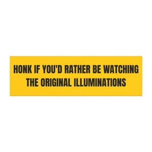 May include: A rectangular yellow bumper sticker featuring bold black text that reads: HONK IF YOU'D RATHER BE WATCHING THE ORIGINAL ILLUMINATIONS. The design is simple, with the black lettering centered against the solid yellow background.