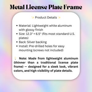 May include: A white metal license plate frame made of lightweight aluminum with a glossy finish. It measures 12.3 inches by 6.5 inches, features a silver backing, and includes pre-drilled holes for mounting. The text reads Metal License Plate Frame.