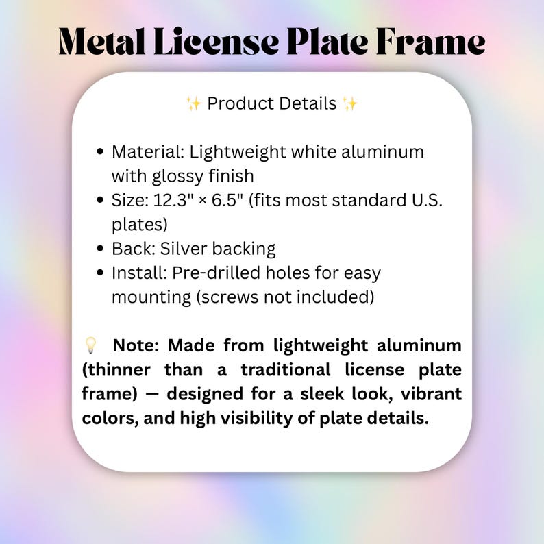 May include: A white metal license plate frame made of lightweight aluminum with a glossy finish. It measures 12.3 inches by 6.5 inches, features a silver backing, and includes pre-drilled holes for mounting. The text reads Metal License Plate Frame.