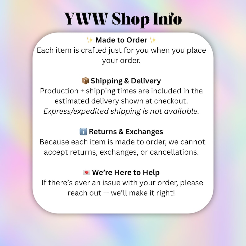 May include: A white rectangular information card with rounded corners featuring the black text YWW Shop Info. The content details policies regarding made to order items, production times, no returns or exchanges, and customer support contact.