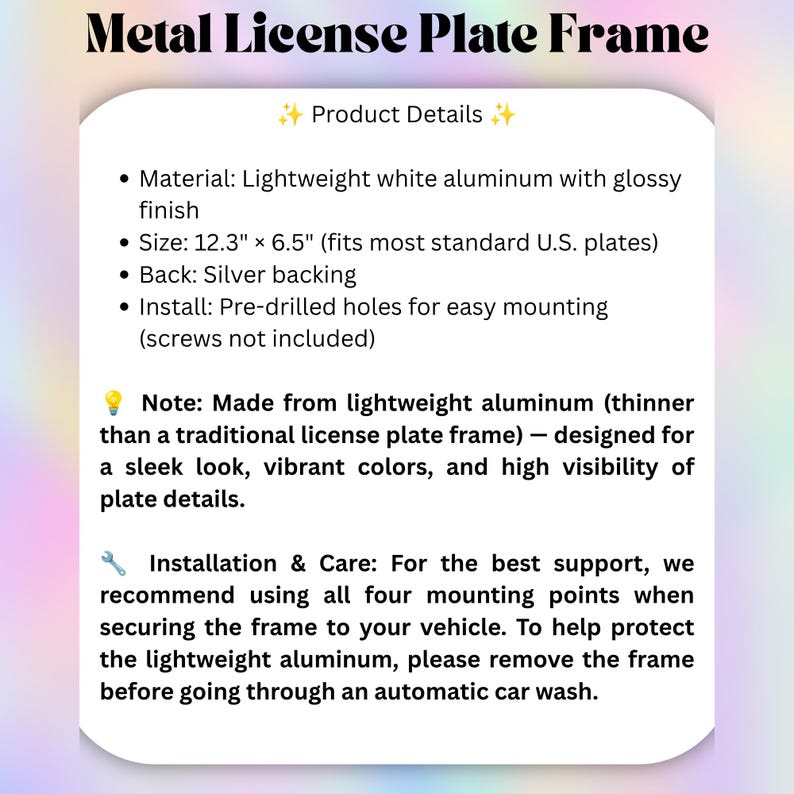 May include: A white metal license plate frame made of lightweight aluminum with a glossy finish. It measures 12.3 inches by 6.5 inches, features a silver backing, and includes pre-drilled holes for mounting. The text details material and care.