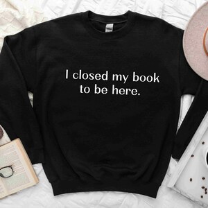 I Closed My Book To Be Here Sweatshirt, Funny Book Lover Sweatshirt, Book Lover Gift, Reader Sweatshirt, Book Lover Crewneck, Bookworm Gift