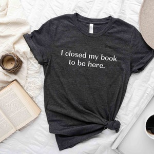 I Closed My Book to Be Here Shirt, Book Lover Shirt, Reading T-Shirt, Book Lover Gift, Funny Book Lover Tee Shirt, Reader Book Shirt