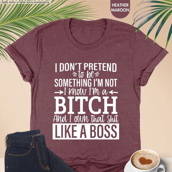 I Don't Pretend To Be Something I'm Not I Know I'm A Bitch And I Own That Shit Like A Boss Shirt, Funny Adult Shirt, Adult Humor Sweatshirt