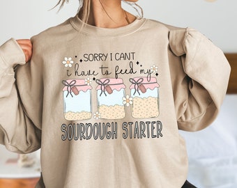 Sourdough Starter Sweatshirt, Bread Making,Sorry I Can't I Have To Feed My Sourdough Starter,Gift For Baker,Baking Lover Gift,Sourdough Mama