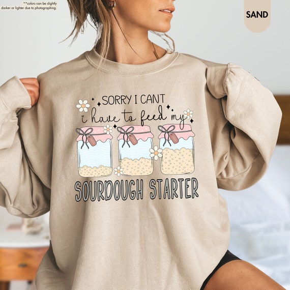 Sourdough Starter Sweatshirt, Bread Making,Sorry I Can't I Have To Feed My Sourdough Starter,Gift For Baker,Baking Lover Gift,Sourdough Mama