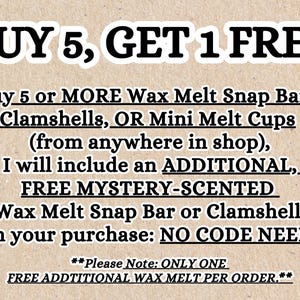 May include: A beige textured background with black text that reads: BUY 5, GET 1 FREE. Buy 5 or MORE Wax Melt Snap Bars, Clamshells, OR Mini Melt Cups (from anywhere in shop), I will include an ADDITIONAL, FREE MYSTERY-SCENTED Wax Melt Snap Bar or Clamshell With your purchase: NO CODE NEEDED. **Please Note: ONLY ONE FREE ADDTIONAL WAX MELT PER ORDER.**