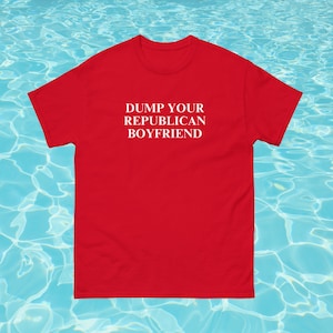 Dump Your Republican Boyfriend Shirt, Funny Anti-Trump Shirt, Gift for Feminist, Liberal, Anti-Republican, Political Protest, Democrat