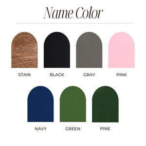 May include: A color chart titled Name Color featuring seven arched swatches in various finishes and hues: wood stain, black, gray, pink, navy blue, forest green, and dark pine green, each labeled with its corresponding color name below the arch.