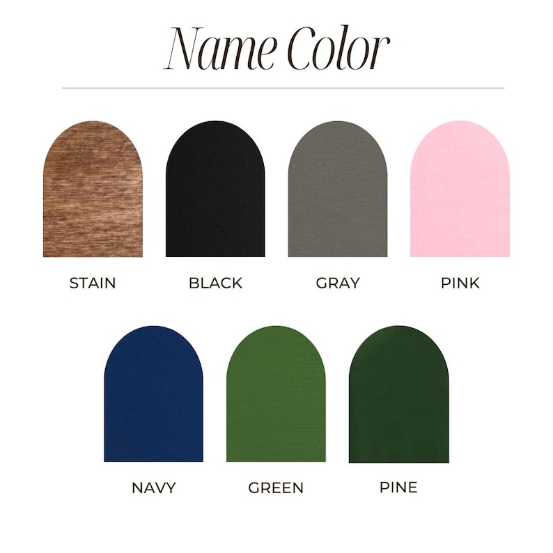 May include: A color chart titled Name Color featuring seven arched swatches in various finishes and hues: wood stain, black, gray, pink, navy blue, forest green, and dark pine green, each labeled with its corresponding color name below the arch.