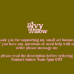 Peut inclure: Texte rose sur fond vert lisant "Ivy Willow". Le texte ci-dessous lit "Merci de soutenir ma petite entreprise d'art, si vous avez des questions ou besoin d'aide avec une commande, veuillez me contacter. Veuillez lire la description avant de commander. Heures de contact&nbsp;: 9h00-17h00 GMT."