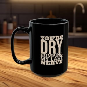 May include: Black coffee mug with white text that reads "You're Dry Humping My Last Nerve".