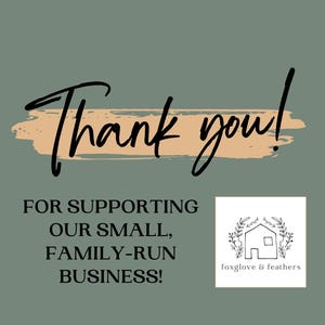 May include: Thank you for supporting our small, family-run business! The image features a hand-drawn illustration of a house with greenery, and the text "foxglove & feathers".