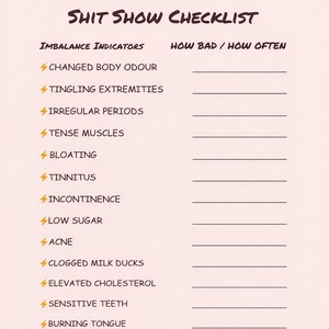 May include: A light peach-colored checklist titled "SHIT SHOW CHECKLIST" with a list of imbalance indicators and space to record how bad or how often. The checklist includes items like changed body odor, tingling extremities, and irregular periods.