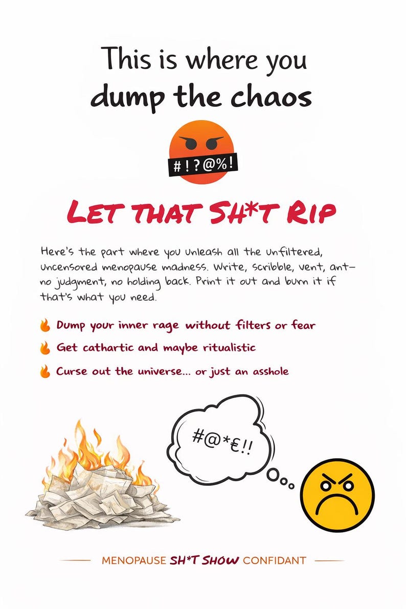 May include: A white poster with the text "This is where you dump the chaos" and "LET THAT SH*T RIP". Includes an angry emoji, a burning pile of papers, and a thought bubble with expletives. The poster is for a "MENOPAUSE SH*T SHOW CONFIDANT".