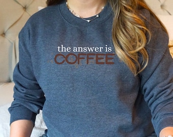 The Answer is Coffee Sweatshirt, Coffee Lover Crewneck, Fun Coffee Shirt, Gift for Coffee Lover Coffee Drinker Shirt Mother's Day Gift Mom